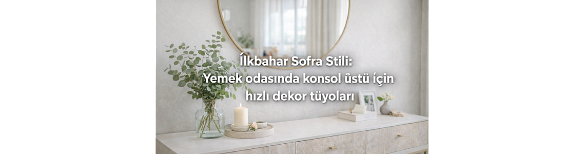 İlkbahar Sofra Stili: Yemek odasında konsol üstü için hızlı dekor tüyoları